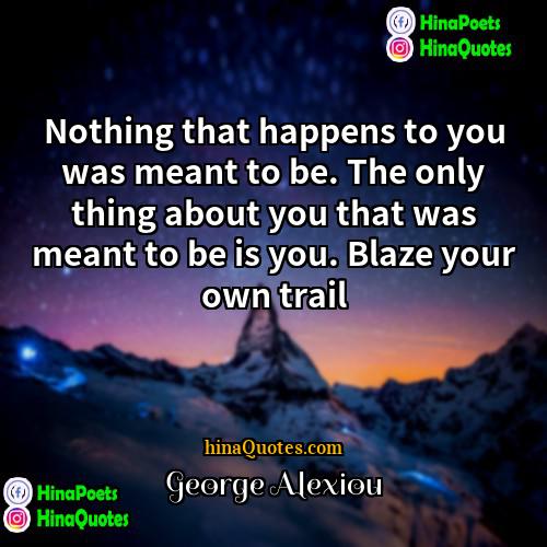 George Alexiou Quotes | Nothing that happens to you was meant